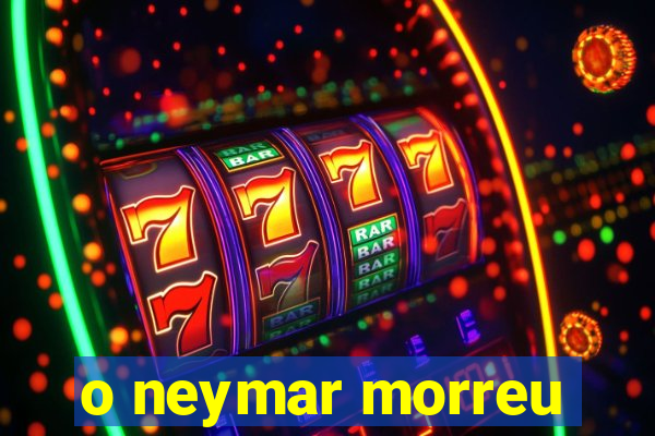 o neymar morreu